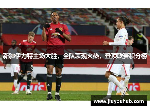 新疆伊力特主场大胜，全队表现火热，登顶联赛积分榜