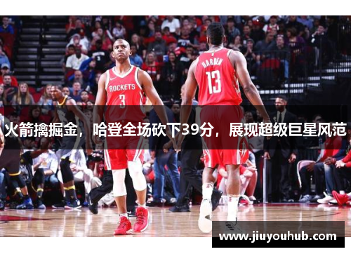 火箭擒掘金，哈登全场砍下39分，展现超级巨星风范