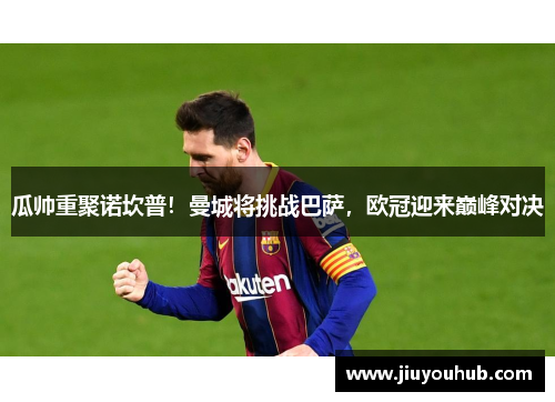 瓜帅重聚诺坎普！曼城将挑战巴萨，欧冠迎来巅峰对决