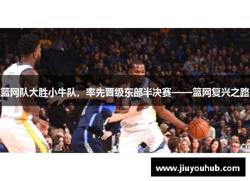 篮网队大胜小牛队，率先晋级东部半决赛——篮网复兴之路