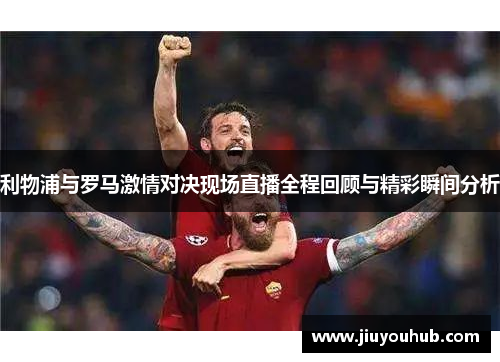 利物浦与罗马激情对决现场直播全程回顾与精彩瞬间分析