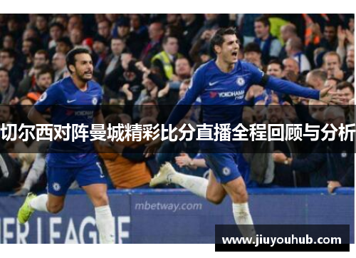 切尔西对阵曼城精彩比分直播全程回顾与分析