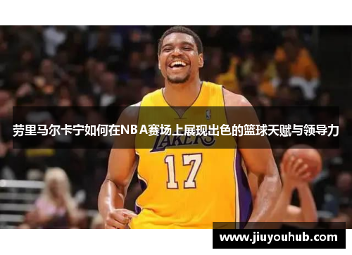 劳里马尔卡宁如何在NBA赛场上展现出色的篮球天赋与领导力