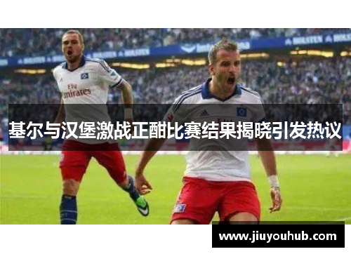 基尔与汉堡激战正酣比赛结果揭晓引发热议