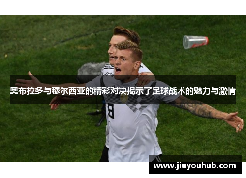 奥布拉多与穆尔西亚的精彩对决揭示了足球战术的魅力与激情