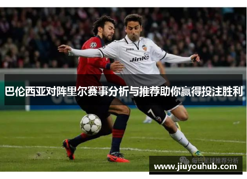 巴伦西亚对阵里尔赛事分析与推荐助你赢得投注胜利