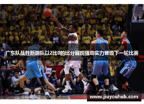 广东队战胜新疆队以2比0的比分展现强劲实力晋级下一轮比赛