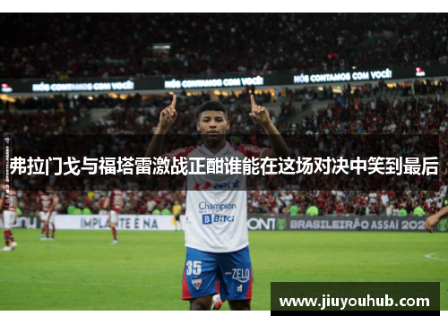 弗拉门戈与福塔雷激战正酣谁能在这场对决中笑到最后