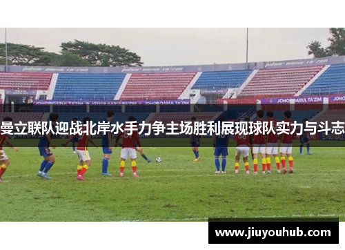 曼立联队迎战北岸水手力争主场胜利展现球队实力与斗志