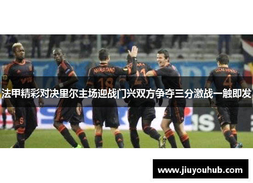 法甲精彩对决里尔主场迎战门兴双方争夺三分激战一触即发