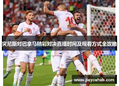 突尼斯对巴拿马精彩对决直播时间及观看方式全攻略