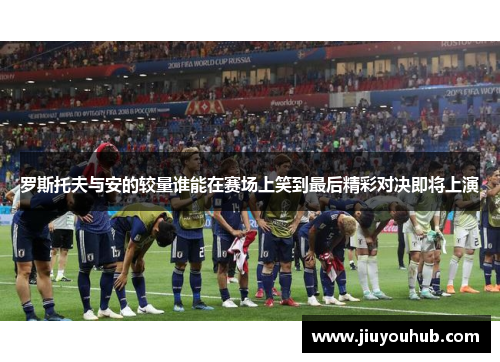 罗斯托夫与安的较量谁能在赛场上笑到最后精彩对决即将上演