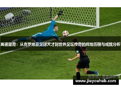 莫德里奇：从克罗地亚足球天才到世界足坛传奇的辉煌历程与成就分析