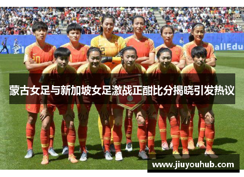 蒙古女足与新加坡女足激战正酣比分揭晓引发热议