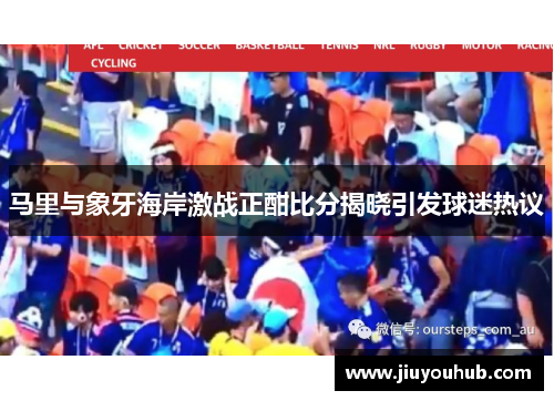 马里与象牙海岸激战正酣比分揭晓引发球迷热议